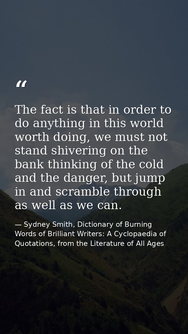The fact is that in order to do anything in this world worth doing, we must not stand shivering on the bank thinking of  — Sydney Smith, Dictionary of Burning Words of Brilliant Writers: A Cyclopaedia of Quotations, from the Literature of All Ages