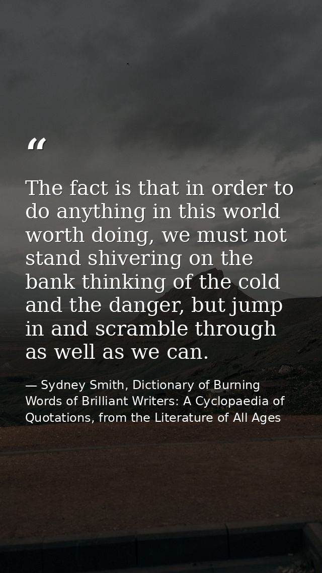 The fact is that in order to do anything in this world worth doing, we must not stand shivering on the bank thinking of  — Sydney Smith, Dictionary of Burning Words of Brilliant Writers: A Cyclopaedia of Quotations, from the Literature of All Ages