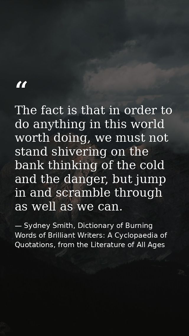 The fact is that in order to do anything in this world worth doing, we must not stand shivering on the bank thinking of  — Sydney Smith, Dictionary of Burning Words of Brilliant Writers: A Cyclopaedia of Quotations, from the Literature of All Ages