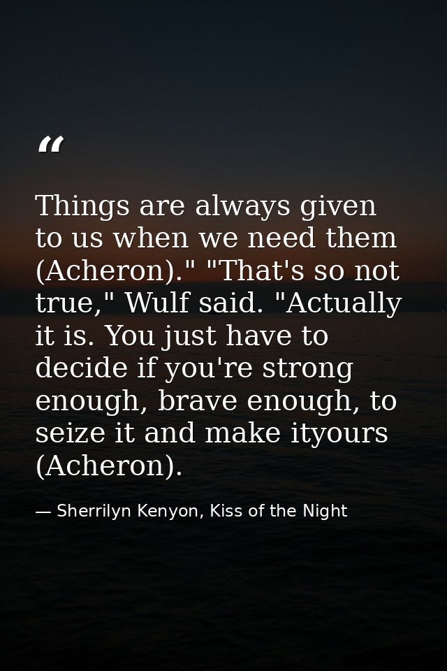 Things are always given to us when we need them (Acheron)." "That's so not true," Wulf said. "Actually it is. You just h — Sherrilyn Kenyon, Kiss of the Night