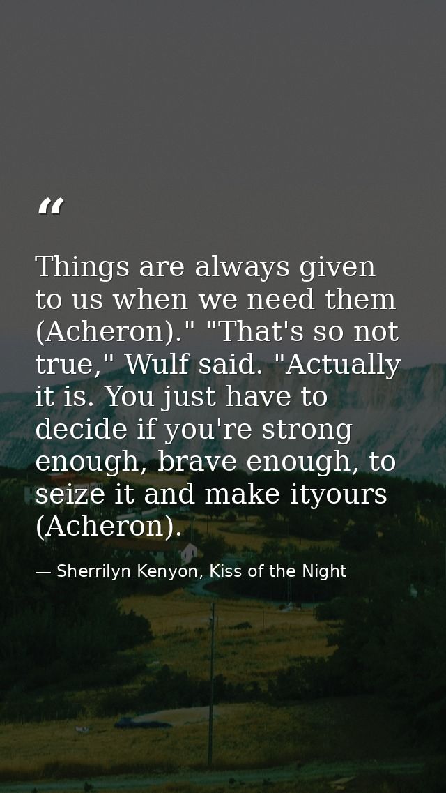 Things are always given to us when we need them (Acheron)." "That's so not true," Wulf said. "Actually it is. You just h — Sherrilyn Kenyon, Kiss of the Night