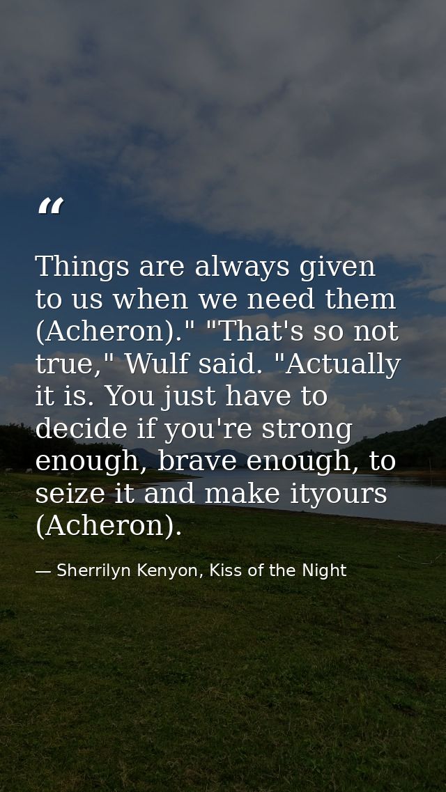 Things are always given to us when we need them (Acheron)." "That's so not true," Wulf said. "Actually it is. You just h — Sherrilyn Kenyon, Kiss of the Night