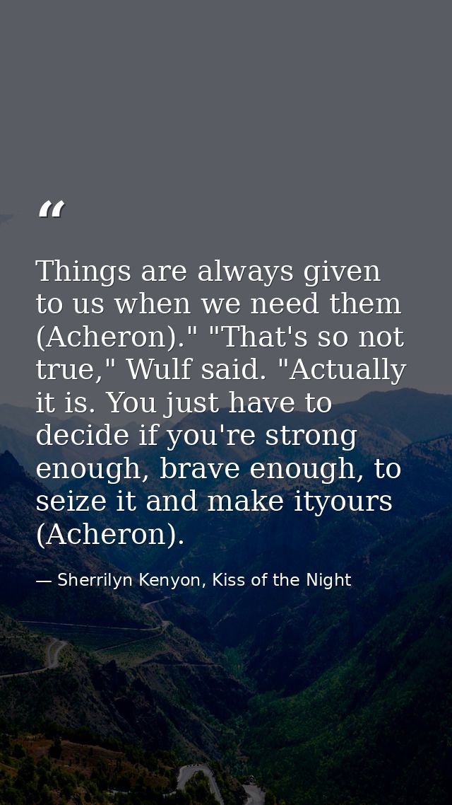 Things are always given to us when we need them (Acheron)." "That's so not true," Wulf said. "Actually it is. You just h — Sherrilyn Kenyon, Kiss of the Night