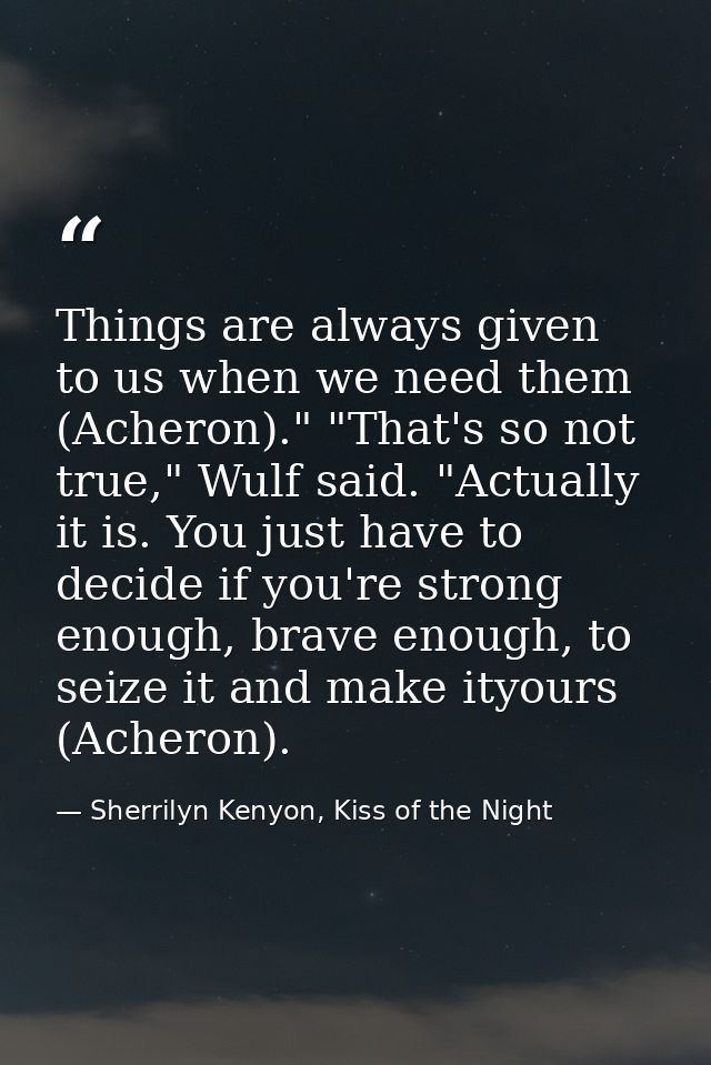 Things are always given to us when we need them (Acheron)." "That's so not true," Wulf said. "Actually it is. You just h — Sherrilyn Kenyon, Kiss of the Night