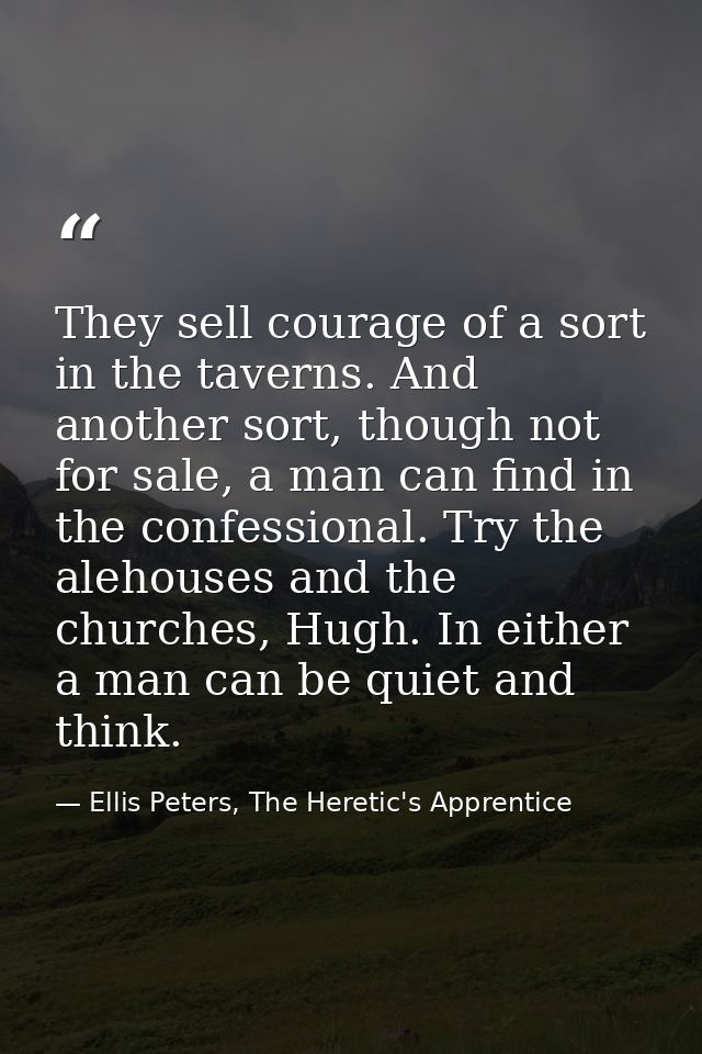 They sell courage of a sort in the taverns. And another sort, though not for sale, a man can find in the confessional. T — Ellis Peters, The Heretic's Apprentice