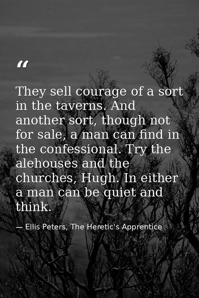 They sell courage of a sort in the taverns. And another sort, though not for sale, a man can find in the confessional. T — Ellis Peters, The Heretic's Apprentice