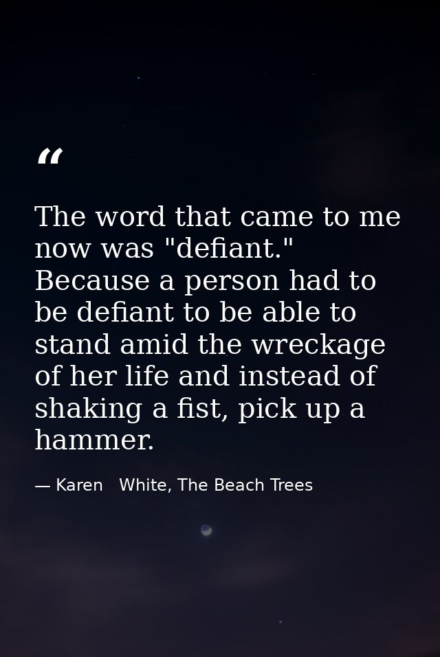 The word that came to me now was "defiant." Because a person had to be defiant to be able to stand amid the wreckage of  — Karen   White, The Beach Trees