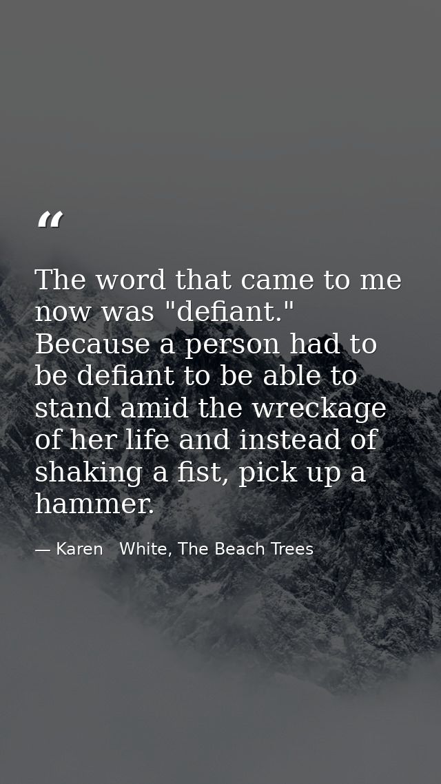 The word that came to me now was "defiant." Because a person had to be defiant to be able to stand amid the wreckage of  — Karen   White, The Beach Trees