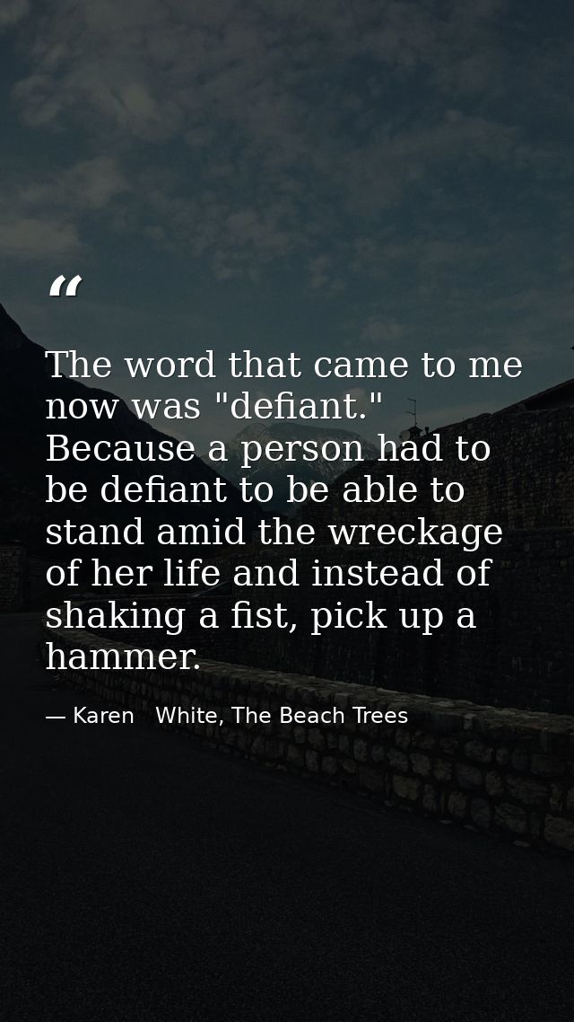 The word that came to me now was "defiant." Because a person had to be defiant to be able to stand amid the wreckage of  — Karen   White, The Beach Trees