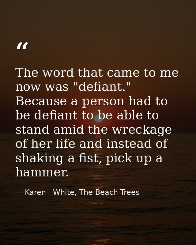 The word that came to me now was "defiant." Because a person had to be defiant to be able to stand amid the wreckage of  — Karen   White, The Beach Trees