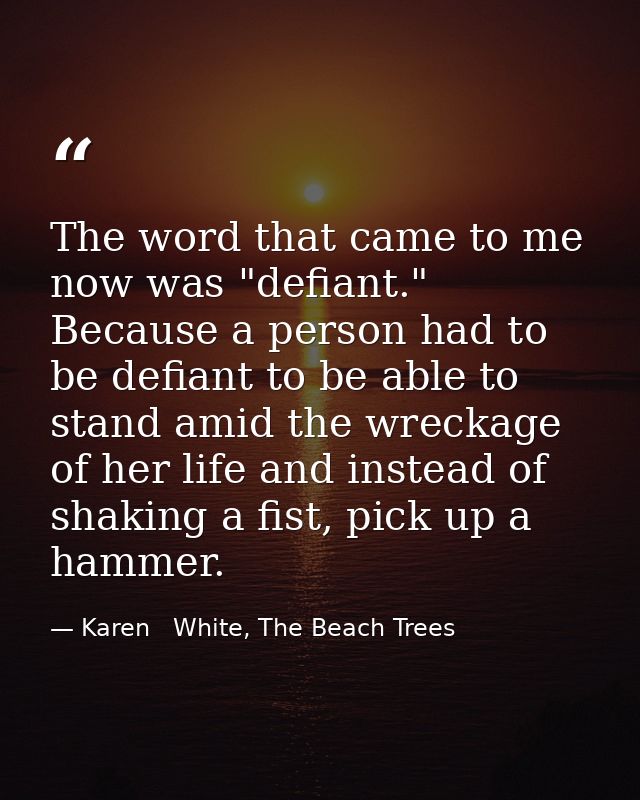 The word that came to me now was "defiant." Because a person had to be defiant to be able to stand amid the wreckage of  — Karen   White, The Beach Trees