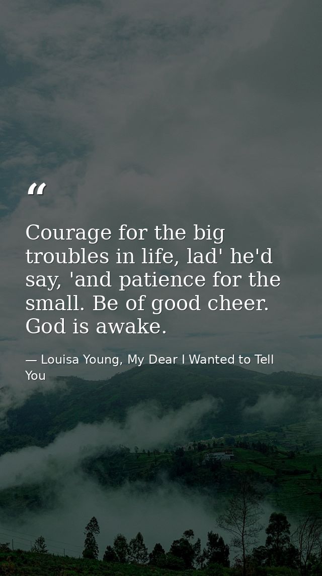 Courage for the big troubles in life, lad' he'd say, 'and patience for the small. Be of good cheer. God is awake. — Louisa Young, My Dear I Wanted to Tell You