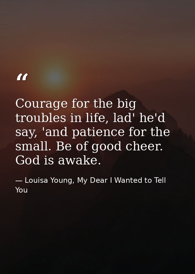Courage for the big troubles in life, lad' he'd say, 'and patience for the small. Be of good cheer. God is awake. — Louisa Young, My Dear I Wanted to Tell You
