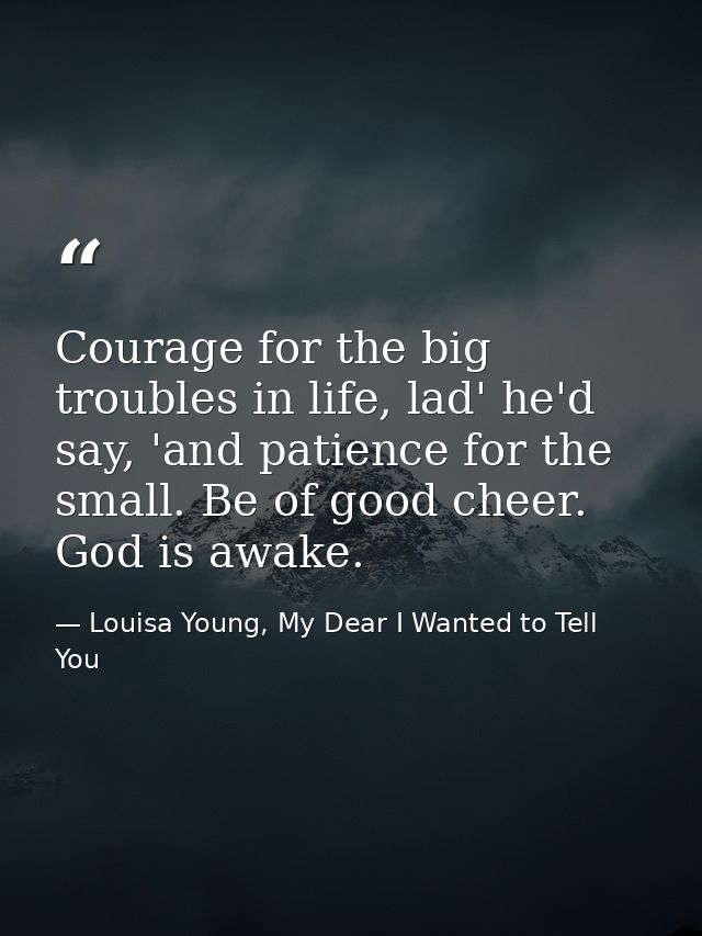 Courage for the big troubles in life, lad' he'd say, 'and patience for the small. Be of good cheer. God is awake. — Louisa Young, My Dear I Wanted to Tell You