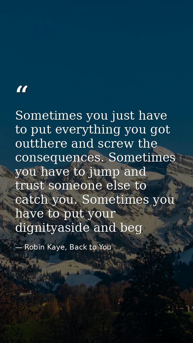 Sometimes you just have to put everything you got outthere and screw the consequences. Sometimes you have to jump and tr — Robin Kaye, Back to You