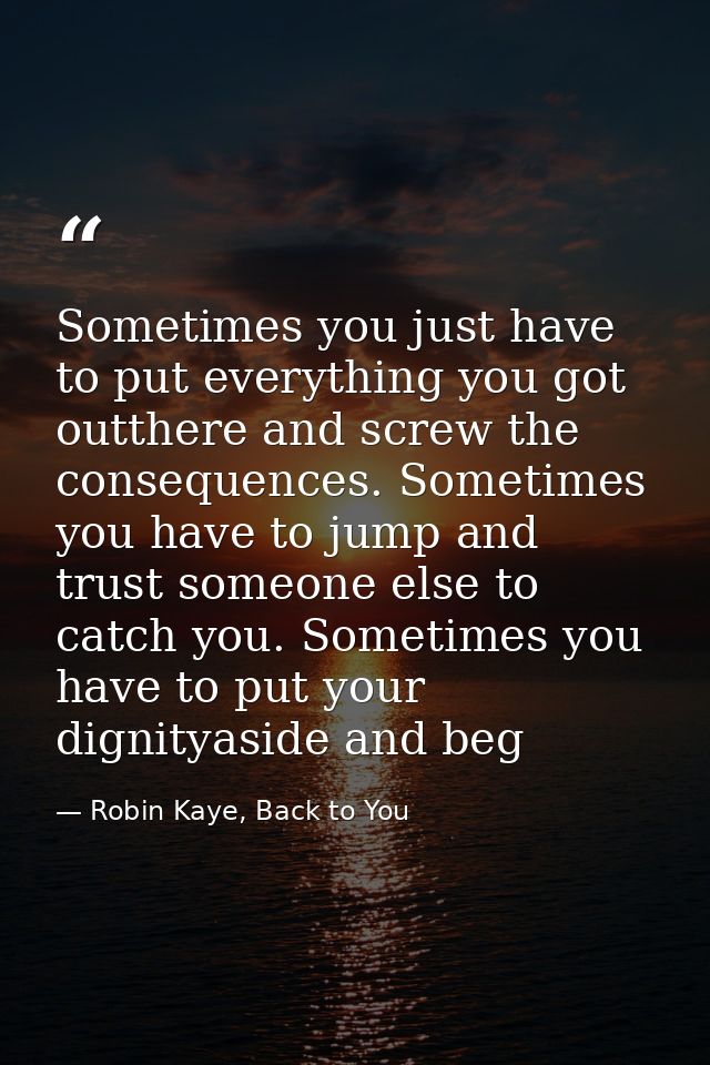 Sometimes you just have to put everything you got outthere and screw the consequences. Sometimes you have to jump and tr — Robin Kaye, Back to You