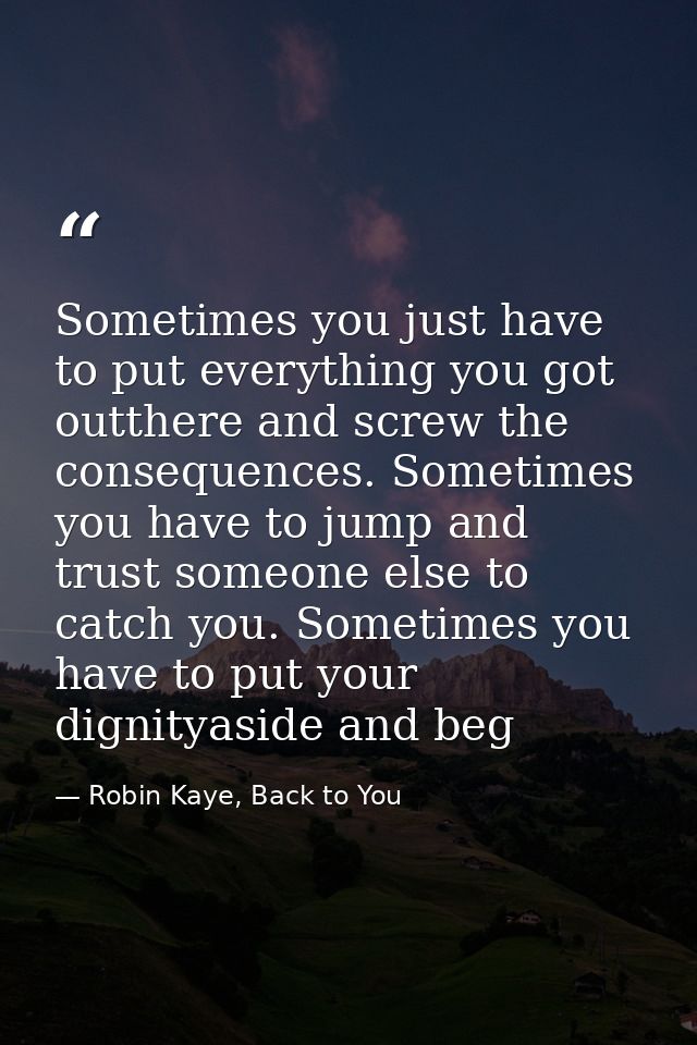 Sometimes you just have to put everything you got outthere and screw the consequences. Sometimes you have to jump and tr — Robin Kaye, Back to You
