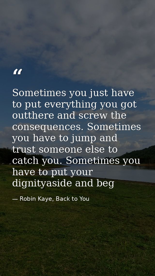Sometimes you just have to put everything you got outthere and screw the consequences. Sometimes you have to jump and tr — Robin Kaye, Back to You