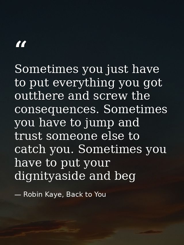 Sometimes you just have to put everything you got outthere and screw the consequences. Sometimes you have to jump and tr — Robin Kaye, Back to You