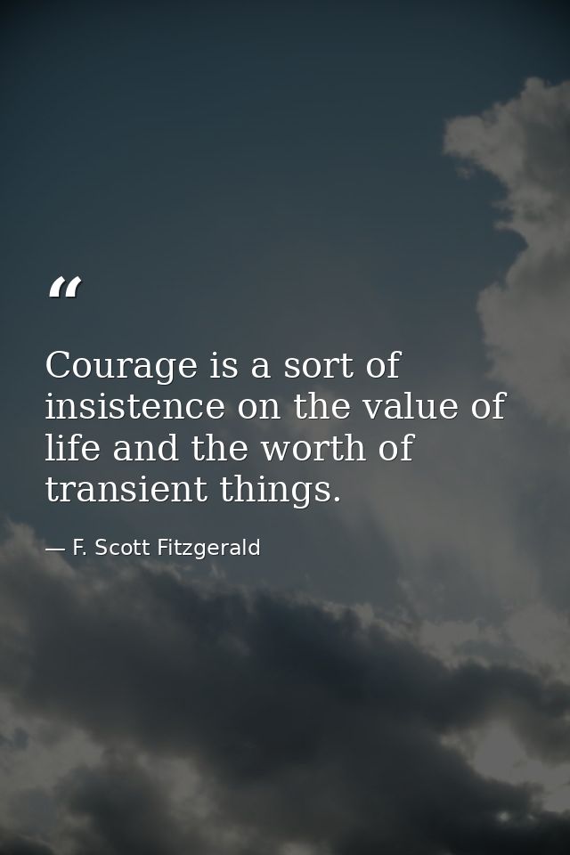 Courage is a sort of insistence on the value of life and the worth of transient things. — F. Scott Fitzgerald