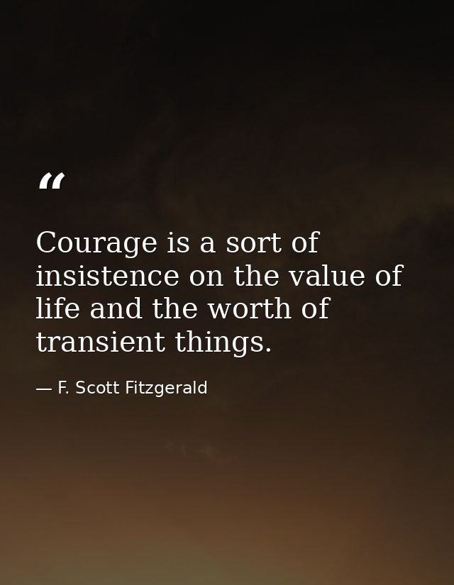 Courage is a sort of insistence on the value of life and the worth of transient things. — F. Scott Fitzgerald