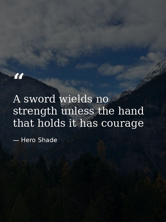 A sword wields no strength unless the hand that holds it has courage — Hero Shade
