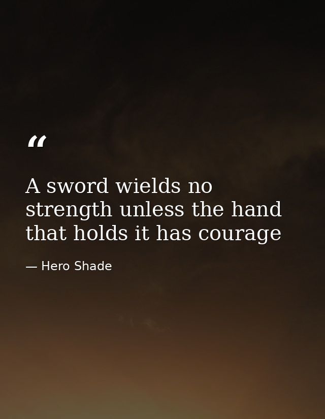 A sword wields no strength unless the hand that holds it has courage — Hero Shade
