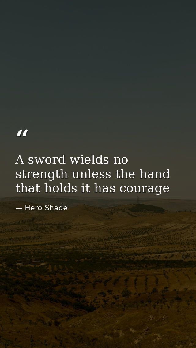 A sword wields no strength unless the hand that holds it has courage — Hero Shade