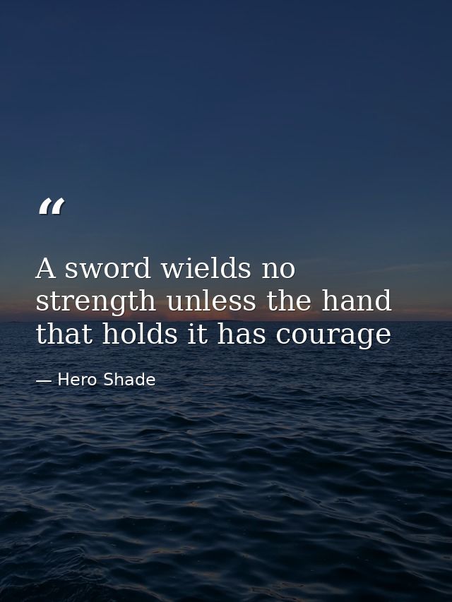 A sword wields no strength unless the hand that holds it has courage — Hero Shade