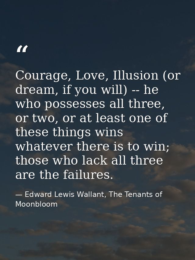 Courage, Love, Illusion (or dream, if you will) -- he who possesses all three, or two, or at least one of these things w — Edward Lewis Wallant, The Tenants of Moonbloom