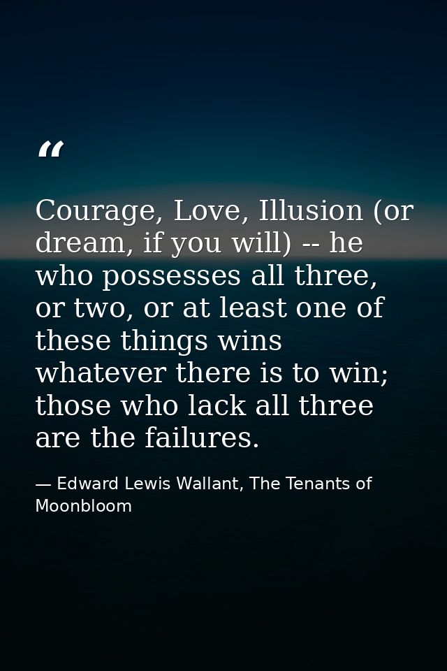 Courage, Love, Illusion (or dream, if you will) -- he who possesses all three, or two, or at least one of these things w — Edward Lewis Wallant, The Tenants of Moonbloom