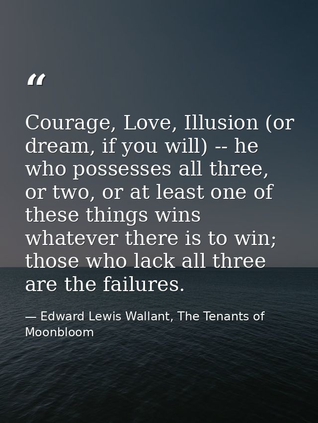 Courage, Love, Illusion (or dream, if you will) -- he who possesses all three, or two, or at least one of these things w — Edward Lewis Wallant, The Tenants of Moonbloom
