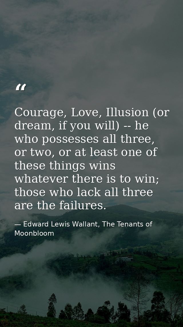 Courage, Love, Illusion (or dream, if you will) -- he who possesses all three, or two, or at least one of these things w — Edward Lewis Wallant, The Tenants of Moonbloom