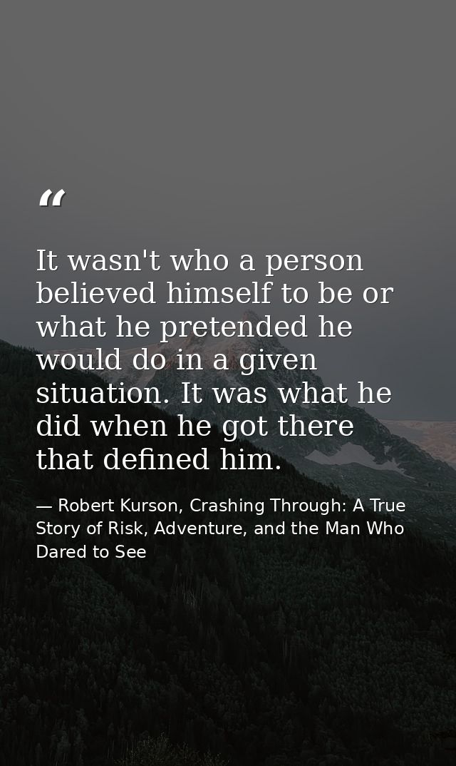 It wasn't who a person believed himself to be or what he pretended he would do in a given situation. It was what he did  — Robert Kurson, Crashing Through: A True Story of Risk, Adventure, and the Man Who Dared to See