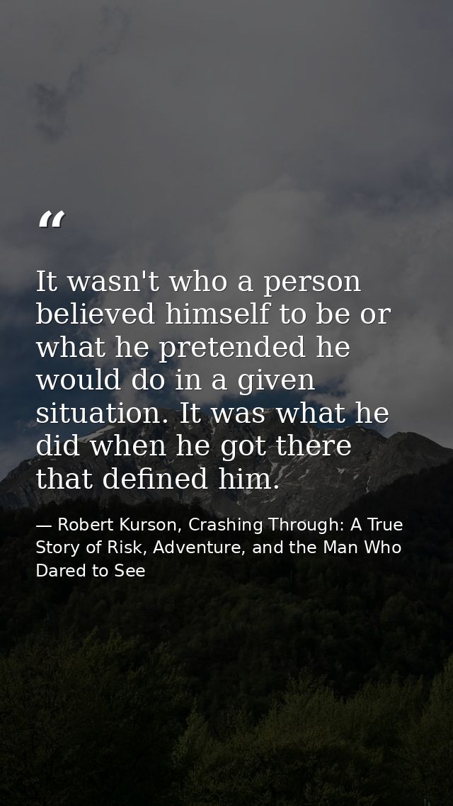 It wasn't who a person believed himself to be or what he pretended he would do in a given situation. It was what he did  — Robert Kurson, Crashing Through: A True Story of Risk, Adventure, and the Man Who Dared to See
