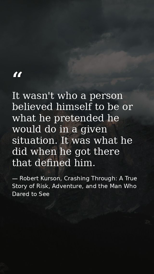 It wasn't who a person believed himself to be or what he pretended he would do in a given situation. It was what he did  — Robert Kurson, Crashing Through: A True Story of Risk, Adventure, and the Man Who Dared to See