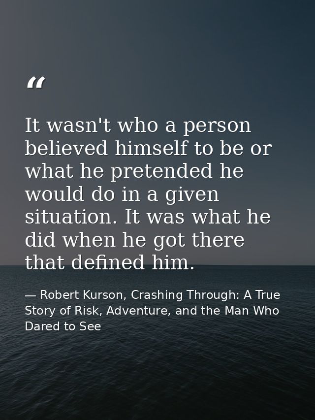 It wasn't who a person believed himself to be or what he pretended he would do in a given situation. It was what he did  — Robert Kurson, Crashing Through: A True Story of Risk, Adventure, and the Man Who Dared to See