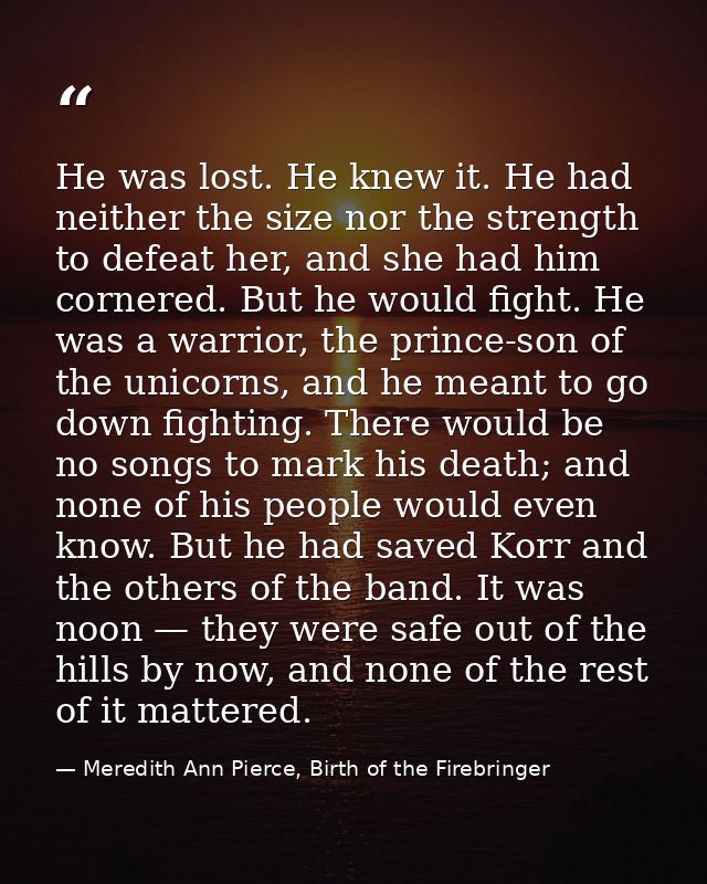 He was lost. He knew it. He had neither the size nor the strength to defeat her, and she had him cornered. But he would  — Meredith Ann Pierce, Birth of the Firebringer