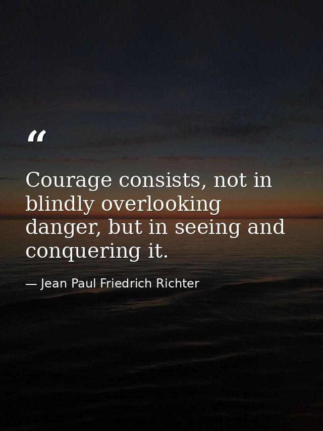 Courage consists, not in blindly overlooking danger, but in seeing and conquering it. — Jean Paul Friedrich Richter