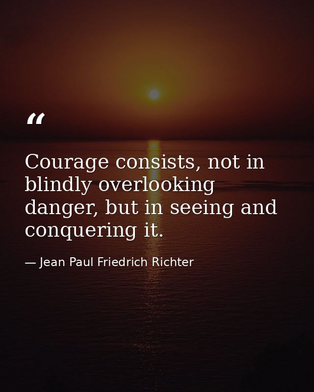 Courage consists, not in blindly overlooking danger, but in seeing and conquering it. — Jean Paul Friedrich Richter