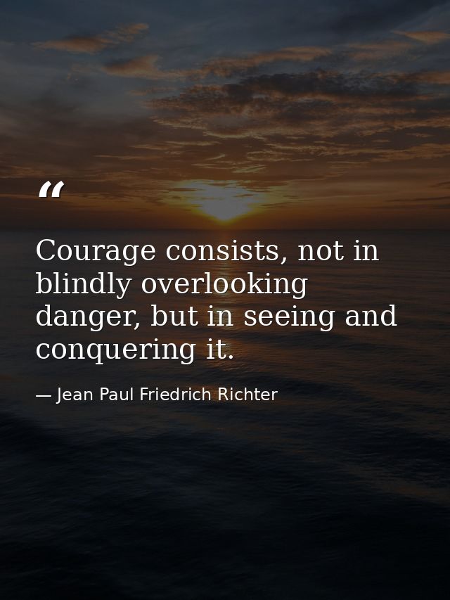 Courage consists, not in blindly overlooking danger, but in seeing and conquering it. — Jean Paul Friedrich Richter