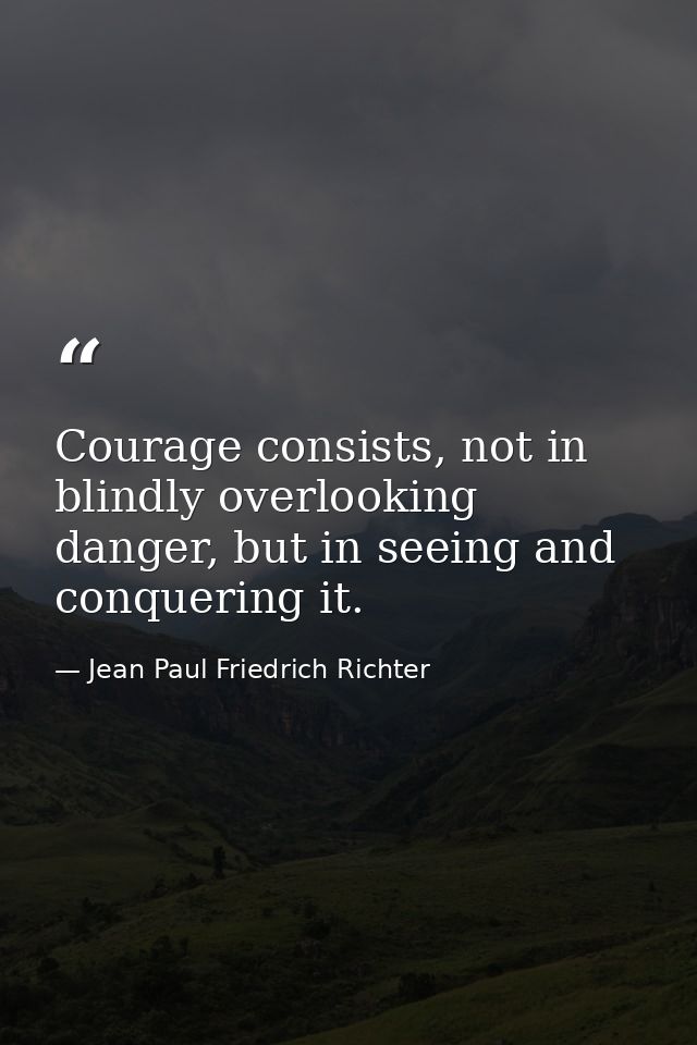 Courage consists, not in blindly overlooking danger, but in seeing and conquering it. — Jean Paul Friedrich Richter