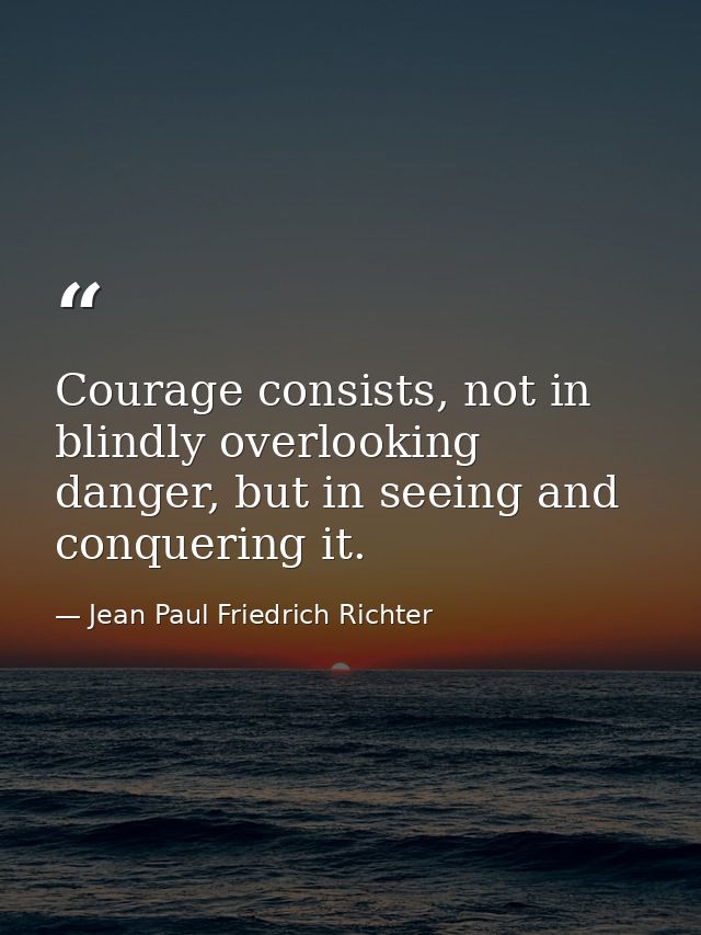 Courage consists, not in blindly overlooking danger, but in seeing and conquering it. — Jean Paul Friedrich Richter