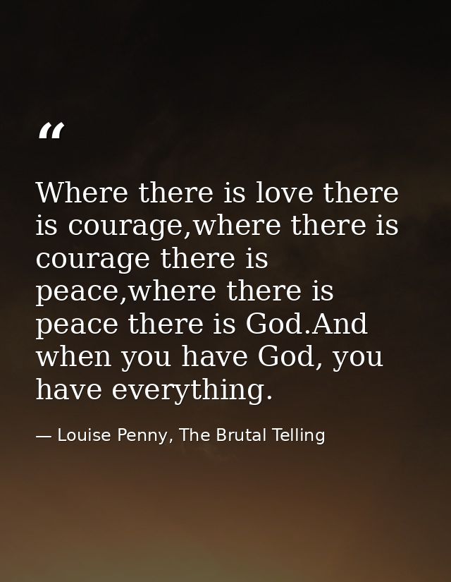 Where there is love there is courage,where there is courage there is peace,where there is peace there is God.And when yo — Louise Penny, The Brutal Telling
