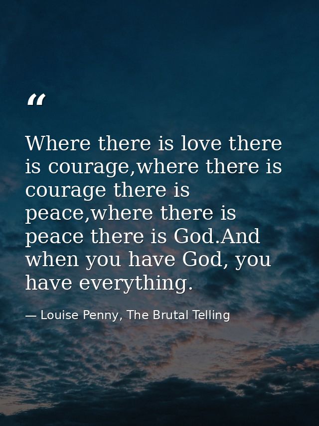 Where there is love there is courage,where there is courage there is peace,where there is peace there is God.And when yo — Louise Penny, The Brutal Telling