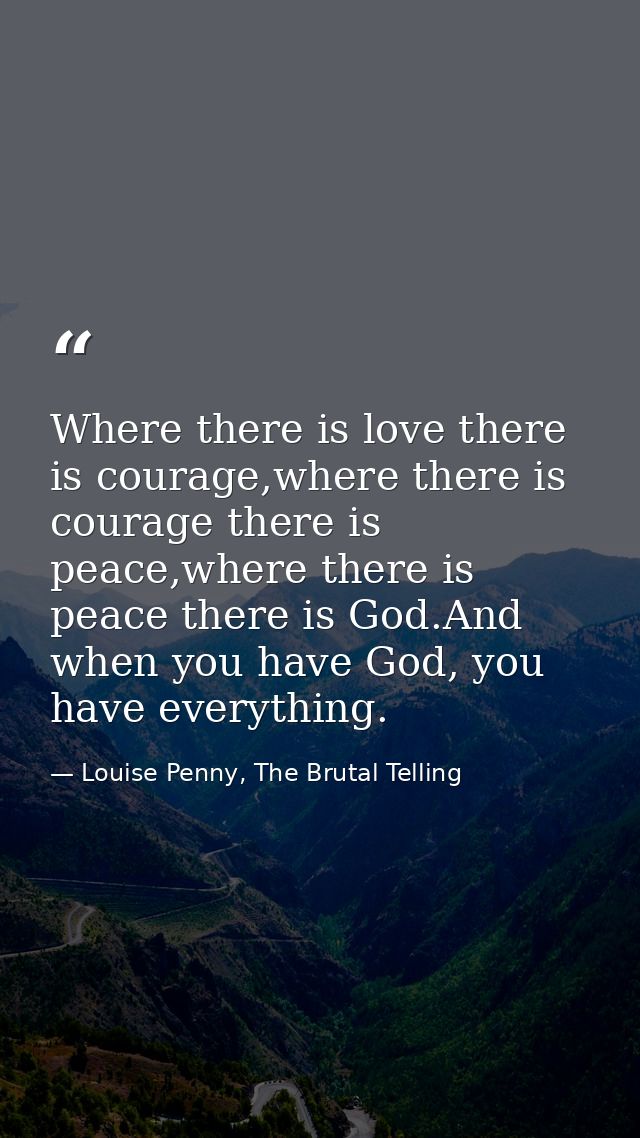 Where there is love there is courage,where there is courage there is peace,where there is peace there is God.And when yo — Louise Penny, The Brutal Telling
