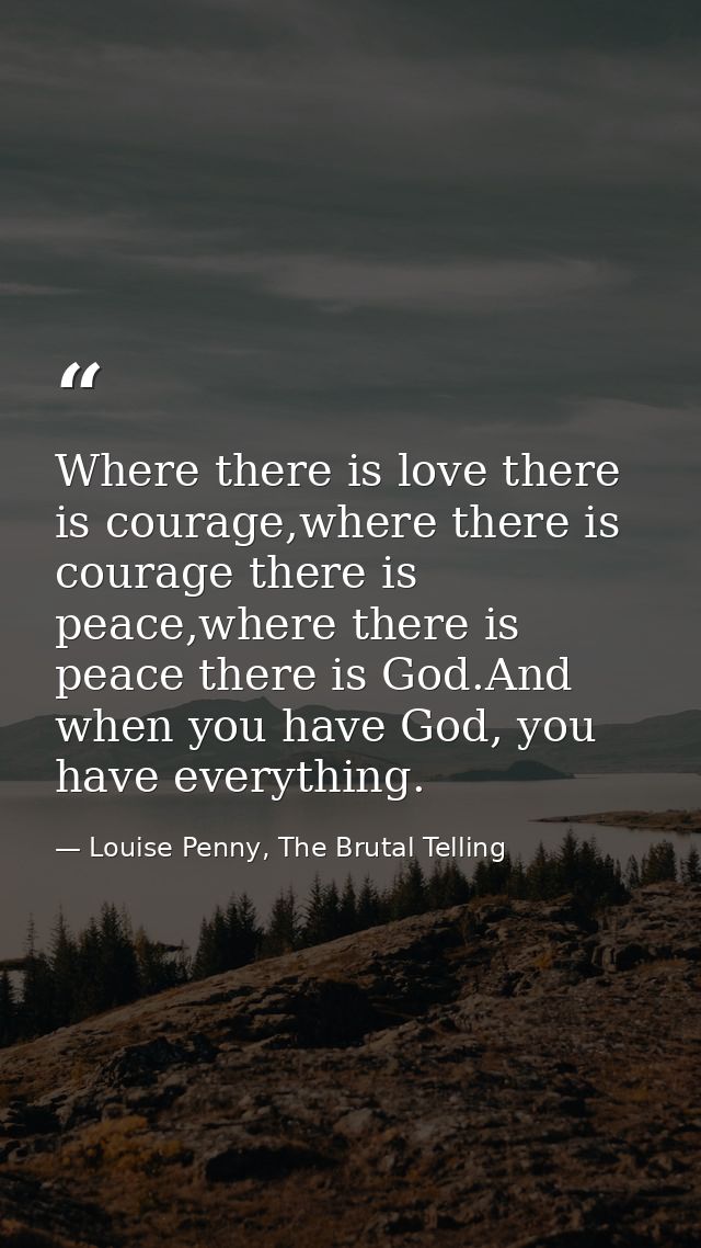 Where there is love there is courage,where there is courage there is peace,where there is peace there is God.And when yo — Louise Penny, The Brutal Telling