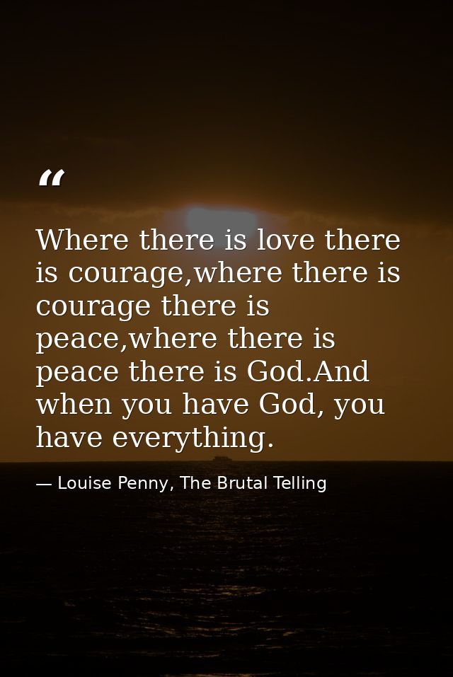 Where there is love there is courage,where there is courage there is peace,where there is peace there is God.And when yo — Louise Penny, The Brutal Telling