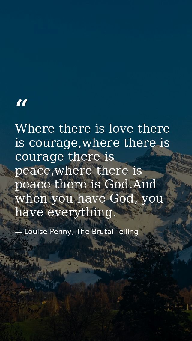 Where there is love there is courage,where there is courage there is peace,where there is peace there is God.And when yo — Louise Penny, The Brutal Telling