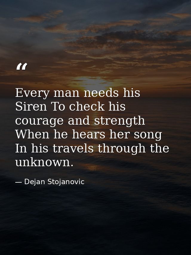 Every man needs his Siren To check his courage and strength When he hears her song In his travels through the unknown. — Dejan Stojanovic